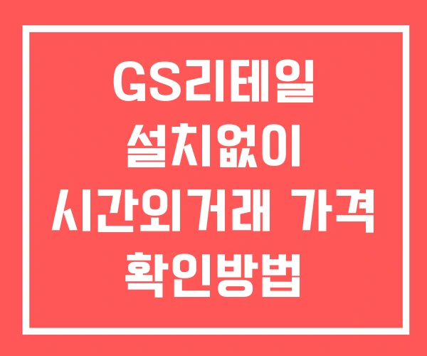 GS리테일 시간외 거래 및 단일가 뉴스 공시 보는법 설치없이 GS리테일 시간외 거래 및 단일가 뉴스 공시 보는법 설치없이