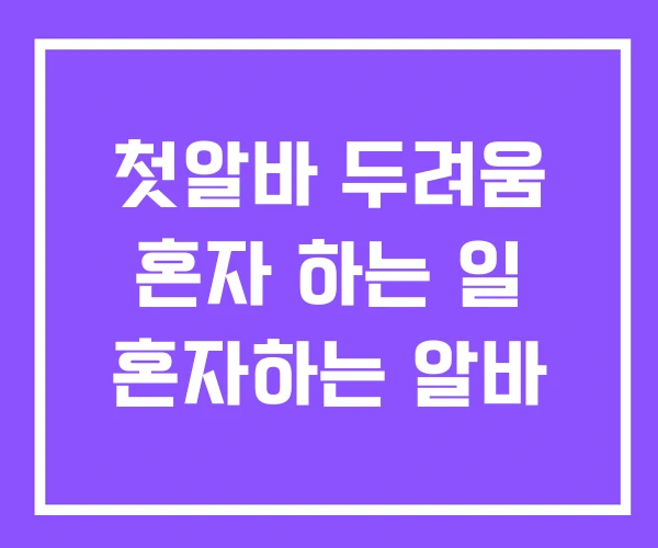 첫알바 두려움 혼자 하는 일 혼자하는 알바 첫알바 두려움 혼자 하는 일 혼자하는 알바