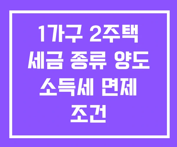 1가구 2주택 세금 종류 양도 소득세 면제 조건