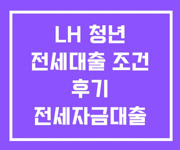 LH 청년 전세대출 조건 후기 전세자금대출 LH 청년 전세대출 조건 후기 전세자금대출