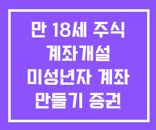 만 18세 주식 계좌개설 미성년자 계좌 만들기 증권 비대면