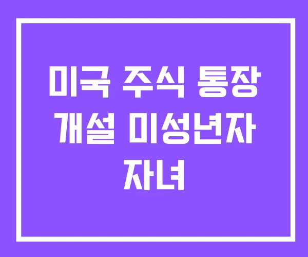 미국 주식 통장 개설 미성년자 자녀