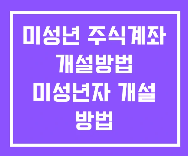 미성년 주식계좌 개설방법 미성년자 개설 방법