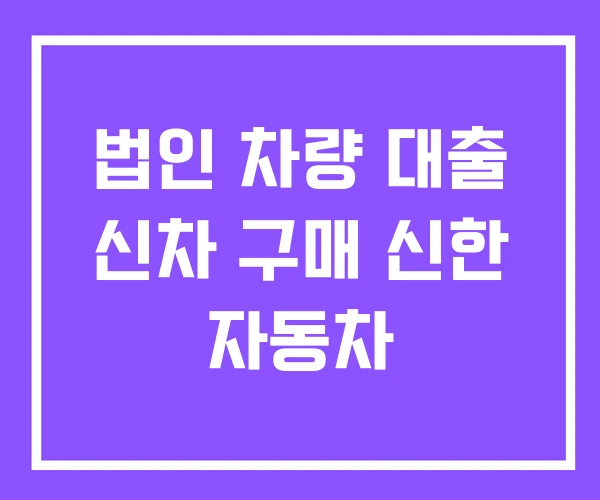 법인 차량 대출 신차 구매 신한 자동차 법인 차량 대출 신차 구매 신한 자동차