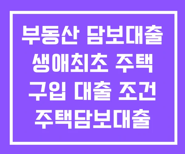 부동산 담보대출 생애최초 주택 구입 대출 조건 주택담보대출 부동산 담보대출 생애최초 주택 구입 대출 조건 주택담보대출