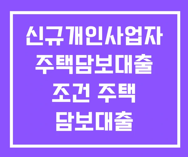 신규개인사업자 주택담보대출 조건 주택 담보대출 주택담보 대출 필수조건 총정리 신규개인사업자 주택담보대출 조건 주택 담보대출 주택담보 대출 필수조건 총정리