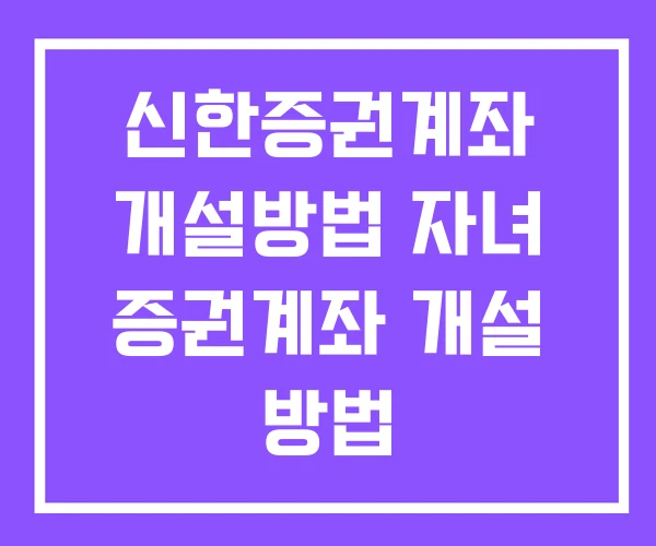 신한증권계좌 개설방법 자녀 증권계좌 개설 방법 신한증권계좌 개설방법 자녀 증권계좌 개설 방법