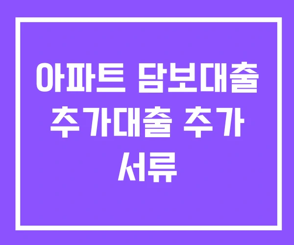 아파트 담보대출 추가대출 추가 서류