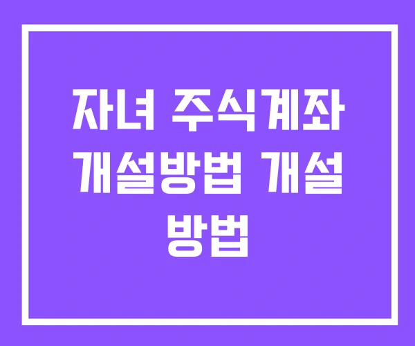 자녀 주식계좌 개설방법 개설 방법
