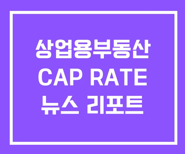 상업용부동산 CAP RATE 뉴스 리포트