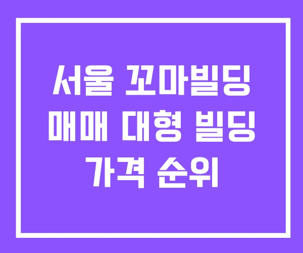 서울 꼬마빌딩 매매 대형 빌딩 가격 순위 서울 꼬마빌딩 매매 대형 빌딩 가격 순위