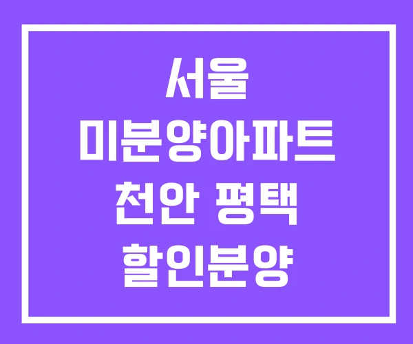 서울 미분양아파트 천안 평택 할인분양