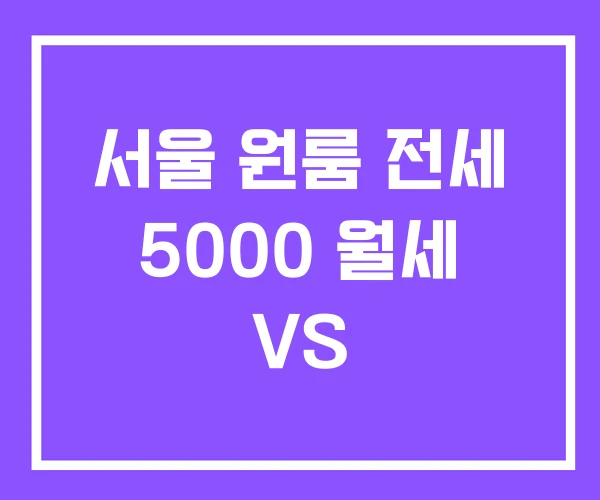서울 원룸 전세 5000 월세 VS