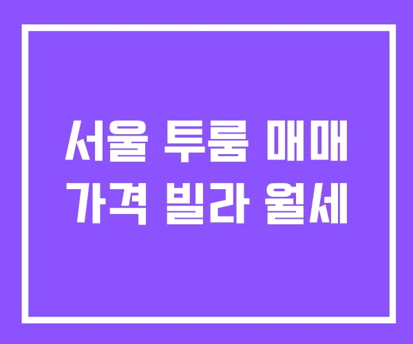 서울 투룸 매매 가격 빌라 월세