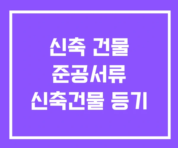 신축 건물 준공서류 신축건물 등기 신축 건물 준공서류 신축건물 등기