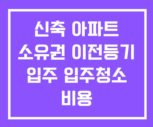 신축 아파트 소유권 이전등기 입주 입주청소 비용 신축 아파트 소유권 이전등기 입주 입주청소 비용