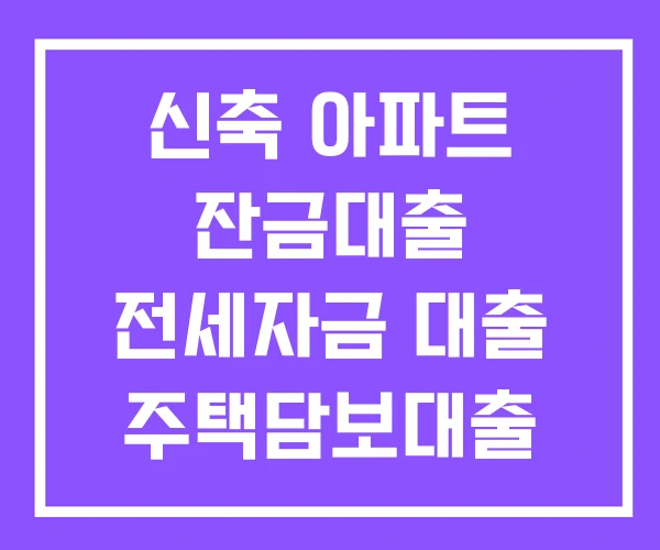 신축 아파트 잔금대출 전세자금 대출 주택담보대출 신축 아파트 잔금대출 전세자금 대출 주택담보대출