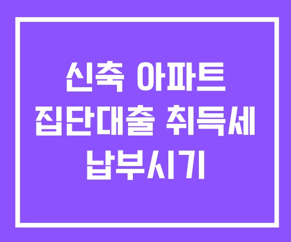 신축 아파트 집단대출 취득세 납부시기 신축 아파트 집단대출 취득세 납부시기