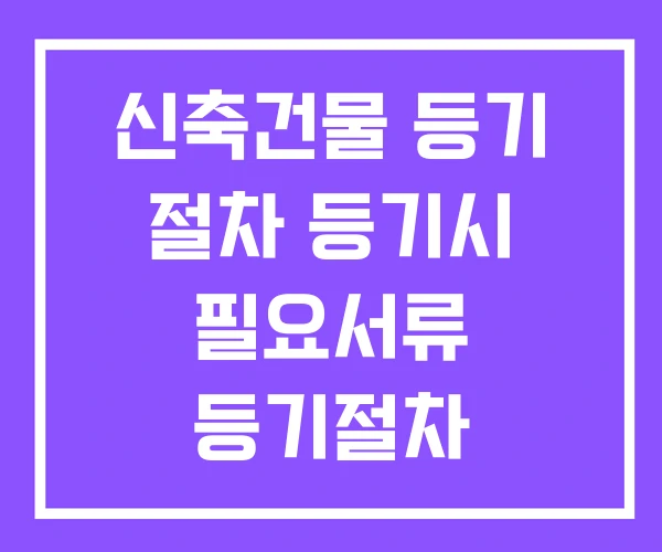 신축건물 등기 절차 등기시 필요서류 등기절차 신축건물 등기 절차 등기시 필요서류 등기절차