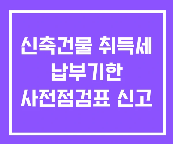 신축건물 취득세 납부기한 사전점검표 신고 신축건물 취득세 납부기한 사전점검표 신고