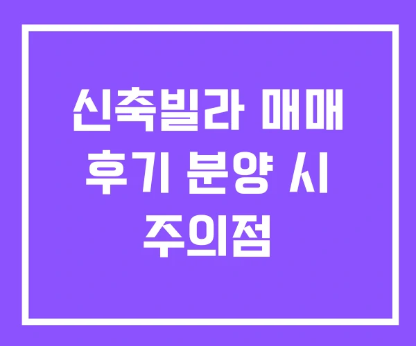 신축빌라 매매 후기 분양 시 주의점