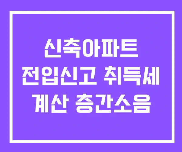 신축아파트 전입신고 취득세 계산 층간소음 신축아파트 전입신고 취득세 계산 층간소음
