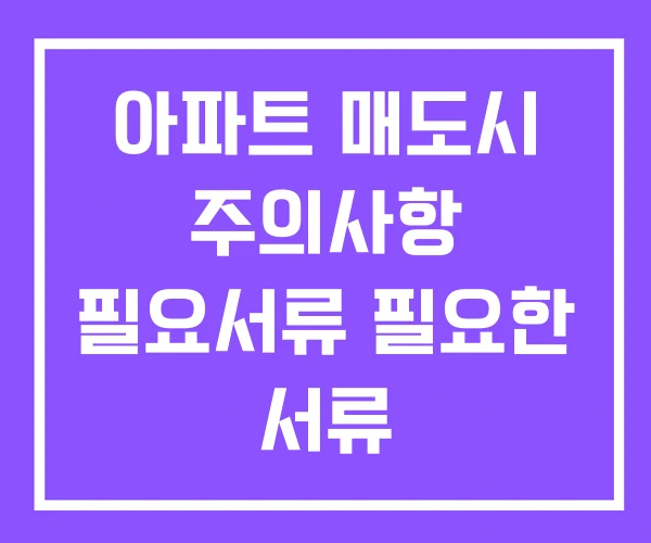아파트 매도시 주의사항 필요서류 필요한 서류