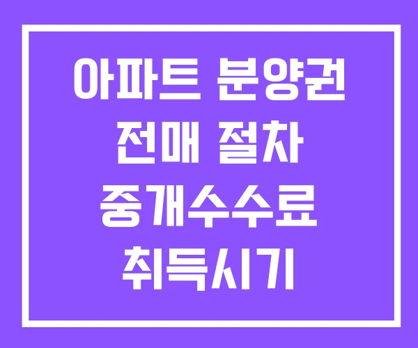 아파트 분양권 전매 절차 중개수수료 취득시기 아파트 분양권 전매 절차 중개수수료 취득시기