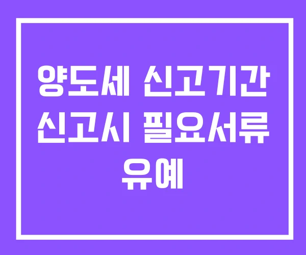 양도세 신고기간 신고시 필요서류 유예