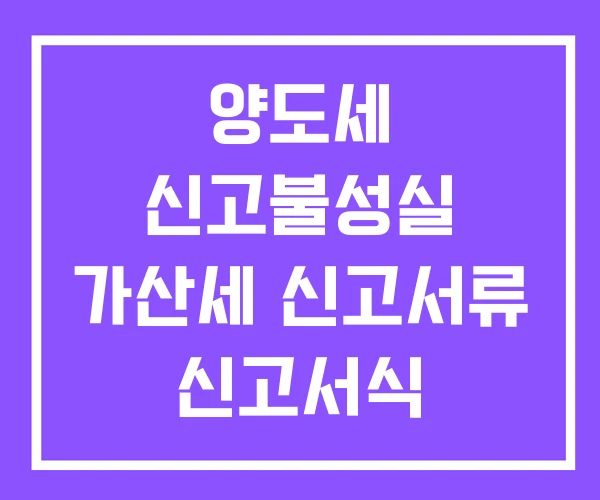 양도세 신고불성실 가산세 신고서류 신고서식 양도세 신고불성실 가산세 신고서류 신고서식