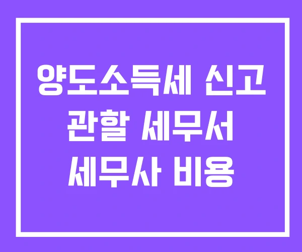 양도소득세 신고 관할 세무서 세무사 비용