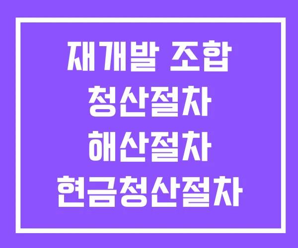 재개발 조합 청산절차 해산절차 현금청산절차