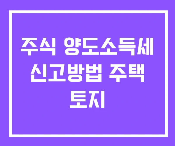 주식 양도소득세 신고방법 주택 토지 주식 양도소득세 신고방법 주택 토지