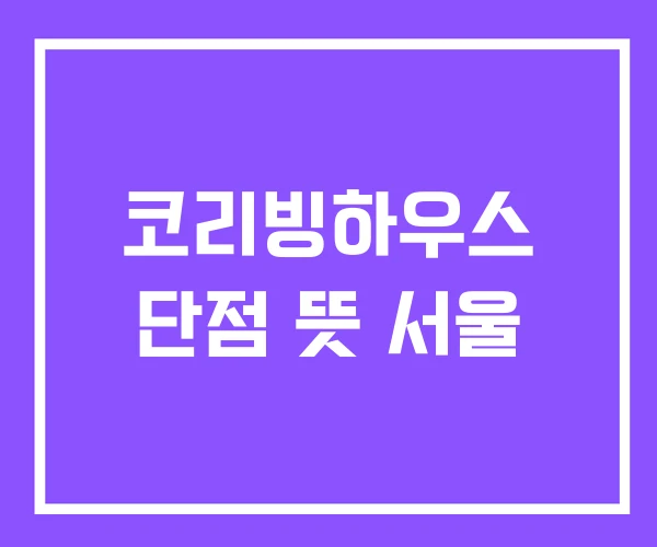 코리빙하우스 단점 뜻 서울 코리빙하우스 단점 뜻 서울