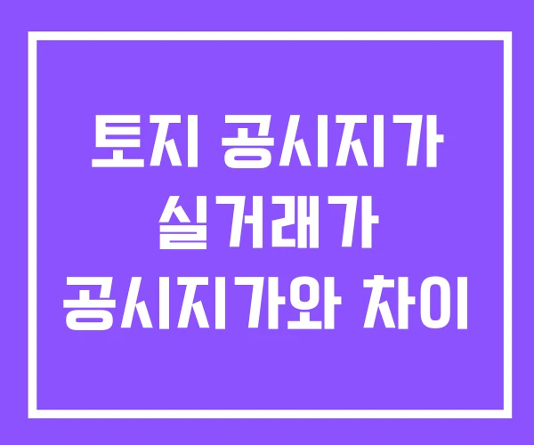 토지 공시지가 실거래가 공시지가와 차이