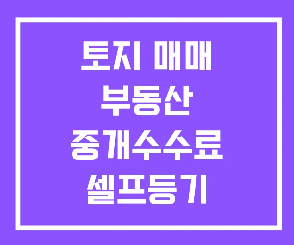 토지 매매 부동산 중개수수료 셀프등기 토지 매매 부동산 중개수수료 셀프등기
