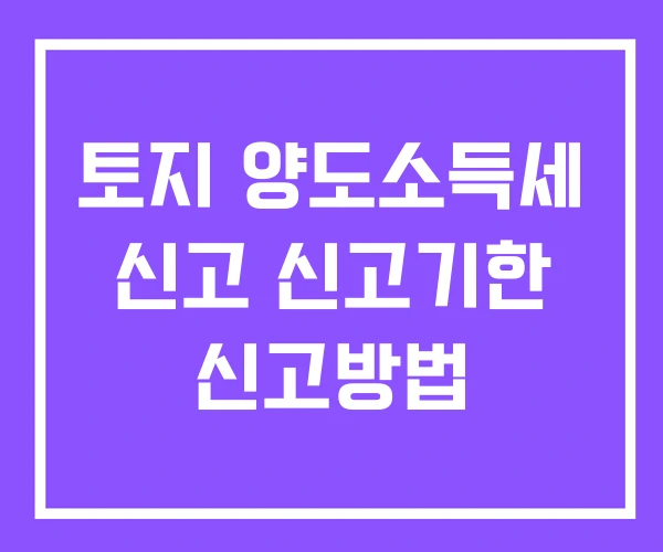 토지 양도소득세 신고 신고기한 신고방법