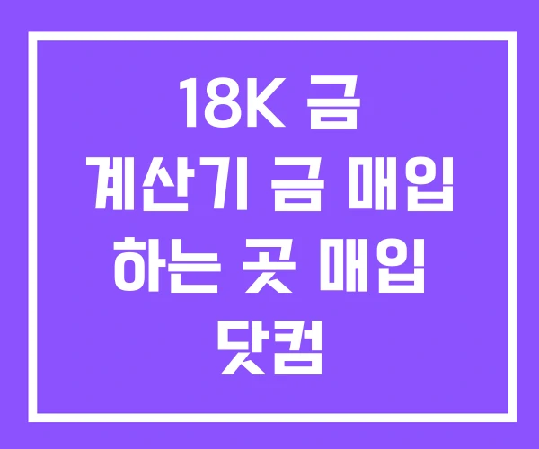 18K 금 계산기 금 매입 하는 곳 매입 닷컴
