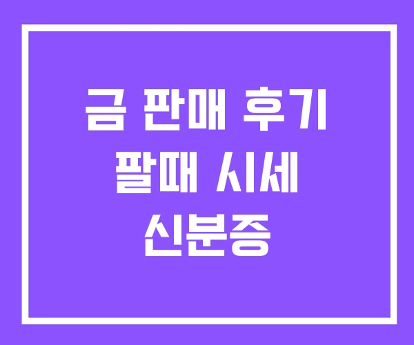 금 판매 후기 팔때 시세 신분증