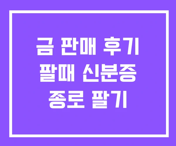 금 판매 후기 팔때 신분증 종로 팔기