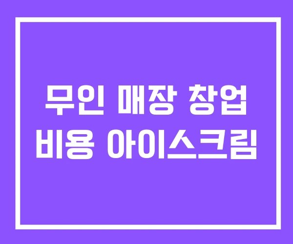 무인 매장 창업 비용 아이스크림