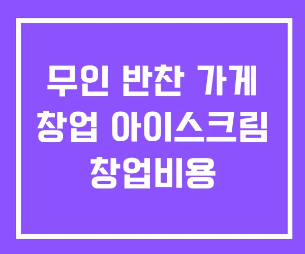 무인 반찬 가게 창업 아이스크림 창업비용 무인 반찬 가게 창업 아이스크림 창업비용