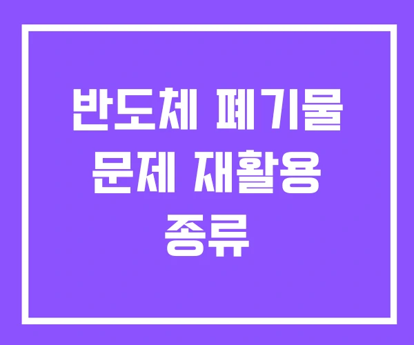 반도체 폐기물 문제 재활용 종류
