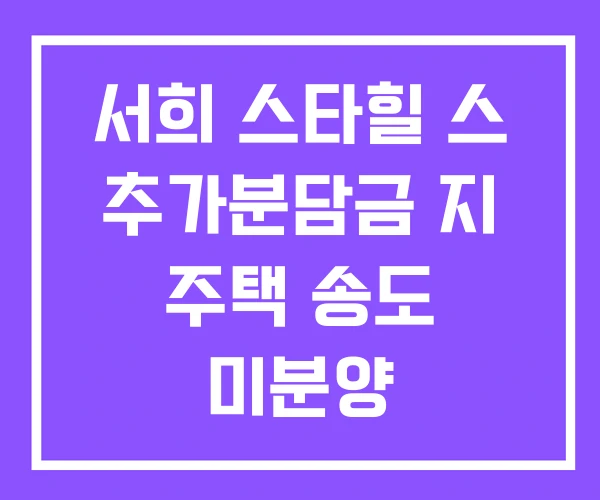 서희 스타힐 스 추가분담금 지 주택 송도 미분양 서희 스타힐 스 추가분담금 지 주택 송도 미분양