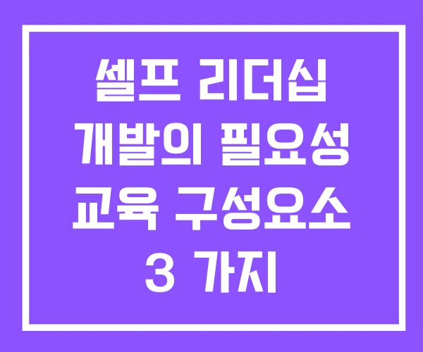 셀프 리더십 개발의 필요성 교육 구성요소 3 가지 셀프 리더십 개발의 필요성 교육 구성요소 3 가지