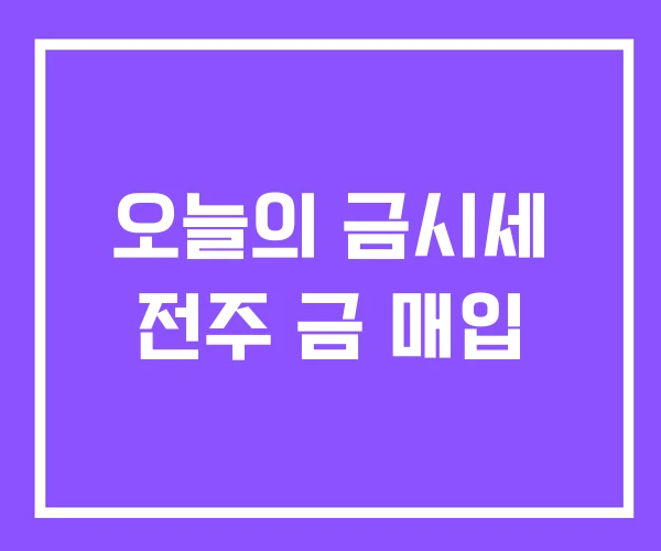 오늘의 금시세 전주 금 매입 오늘의 금시세 전주 금 매입
