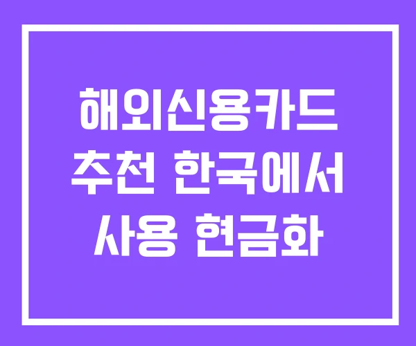 해외신용카드 추천 한국에서 사용 현금화 해외신용카드 추천 한국에서 사용 현금화
