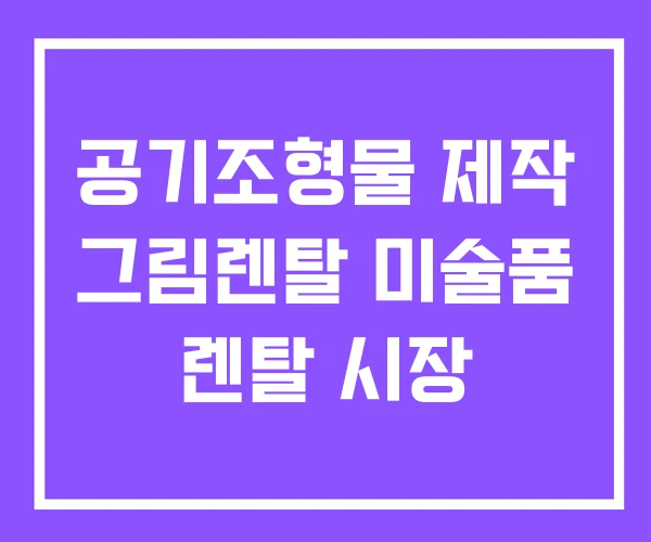 공기조형물 제작 그림렌탈 미술품 렌탈 시장