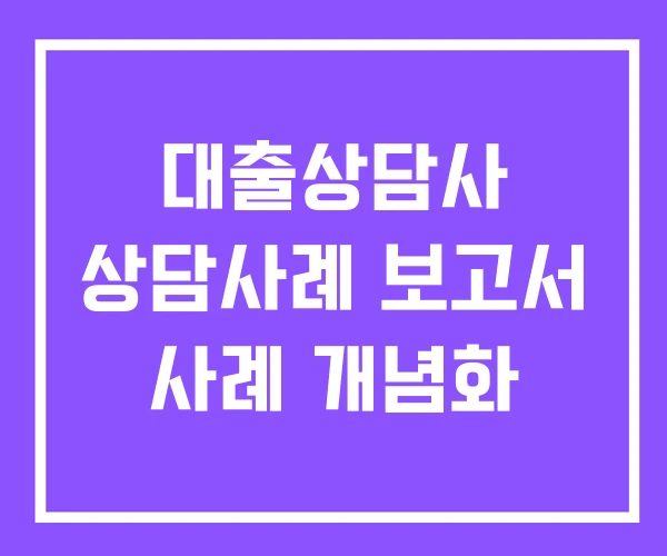 대출상담사 상담사례 보고서 사례 개념화