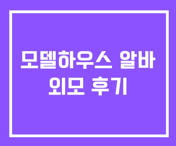 모델하우스 알바 외모 후기